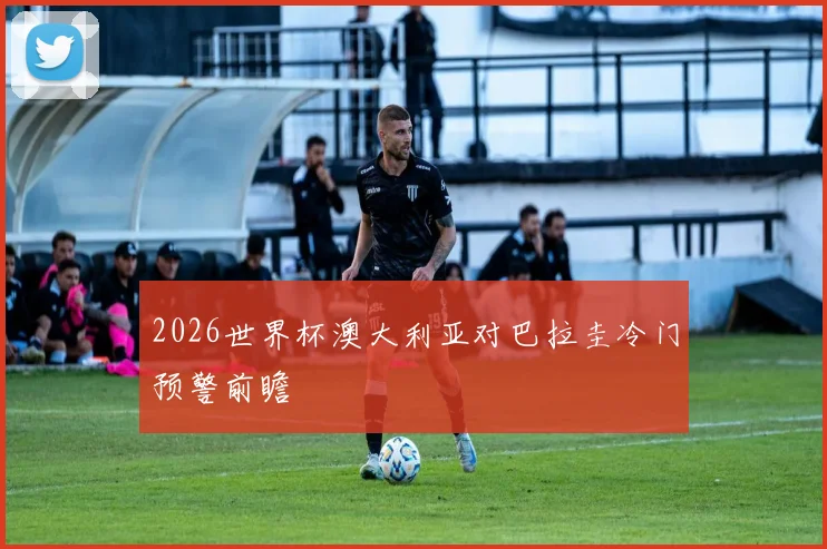 2026世界杯澳大利亚对巴拉圭冷门预警前瞻