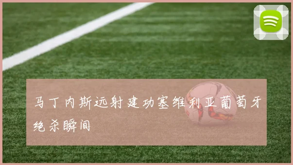 马丁内斯远射建功塞维利亚葡萄牙绝杀瞬间