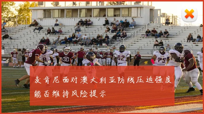 麦肯尼面对澳大利亚防线压迫强度能否维持风险提示
