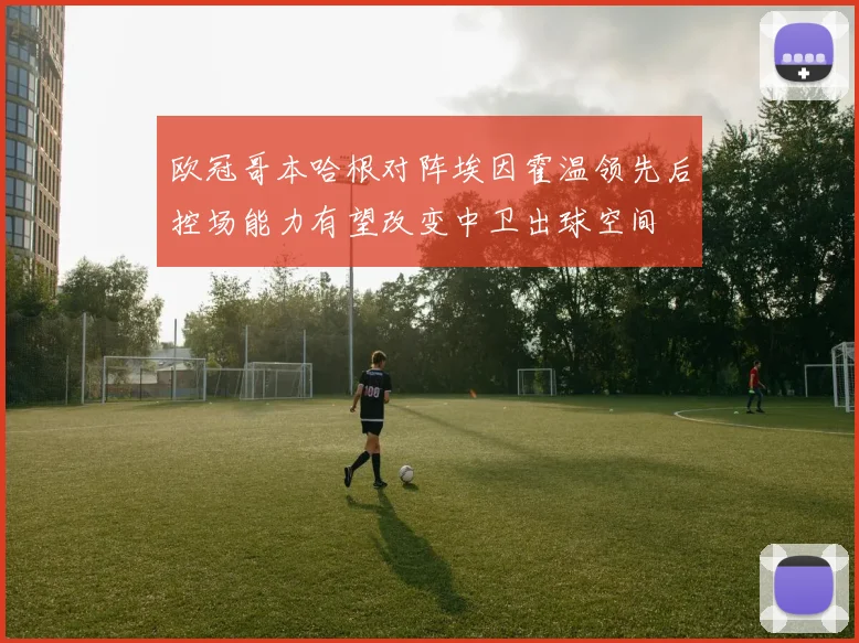 欧冠哥本哈根对阵埃因霍温领先后控场能力有望改变中卫出球空间