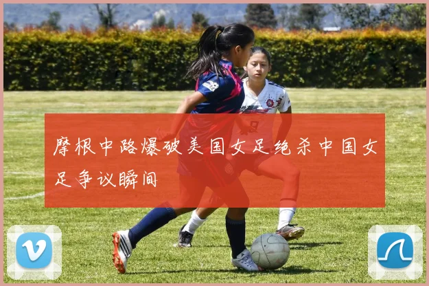 摩根中路爆破美国女足绝杀中国女足争议瞬间