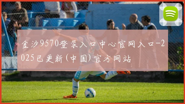 金沙9570登录入口中心官网入口-2025已更新(中国)官方网站