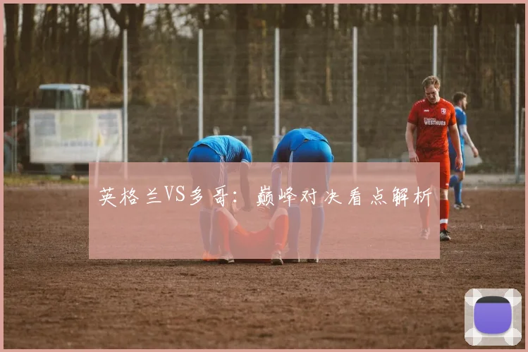 英格兰VS多哥：巅峰对决看点解析