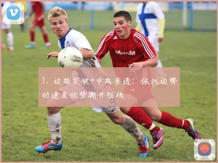 1. 边路突破+中路渗透：依托边锋的速度优势撕开防线