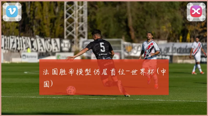 法国胜率模型仍居首位-世界杯(中国)