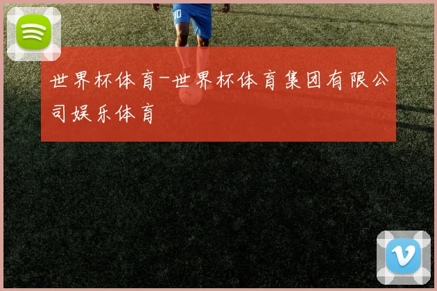 世界杯体育-世界杯体育集团有限公司娱乐体育