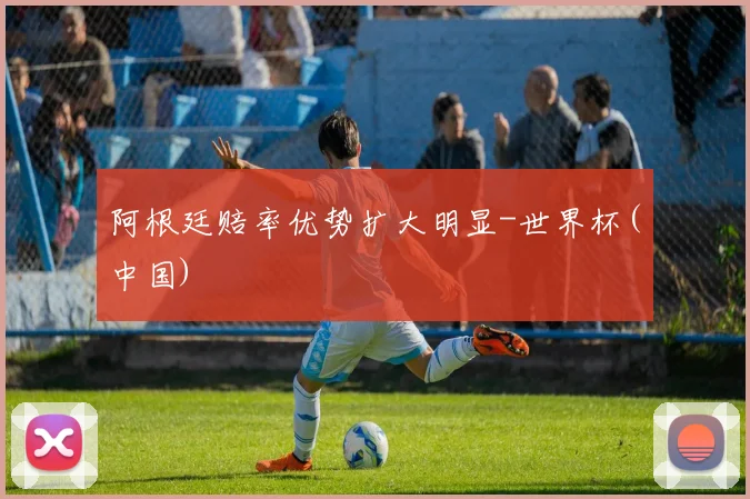 阿根廷赔率优势扩大明显-世界杯(中国)