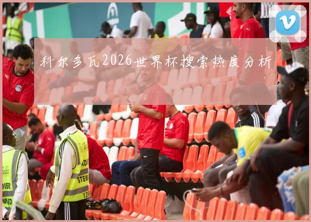 科尔多瓦2026世界杯搜索热度分析