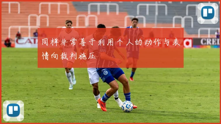 同样非常善于利用个人的动作与表情向裁判施压