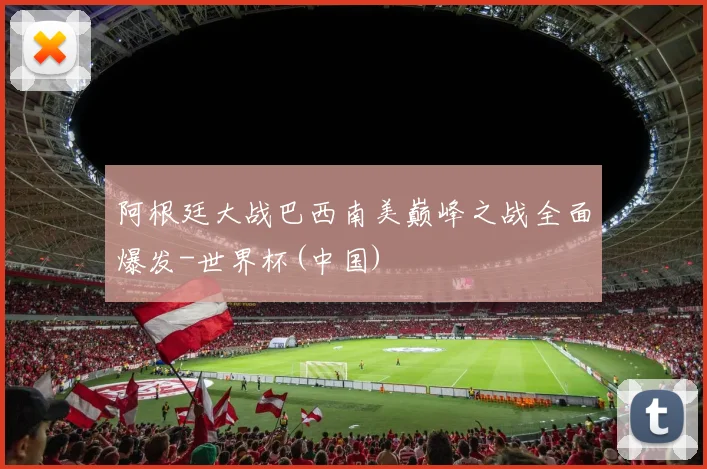 阿根廷大战巴西南美巅峰之战全面爆发-世界杯(中国)