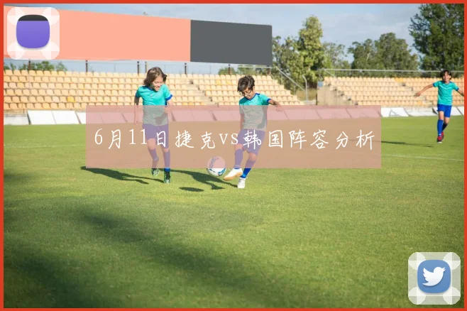 6月11日捷克vs韩国阵容分析