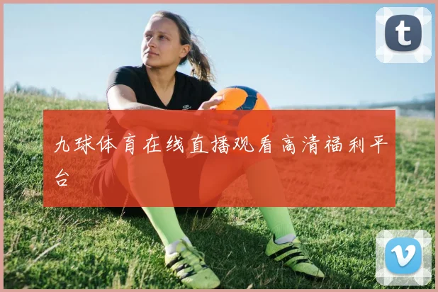 九球体育在线直播观看高清福利平台