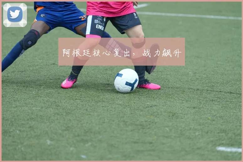 阿根廷核心复出,战力飙升