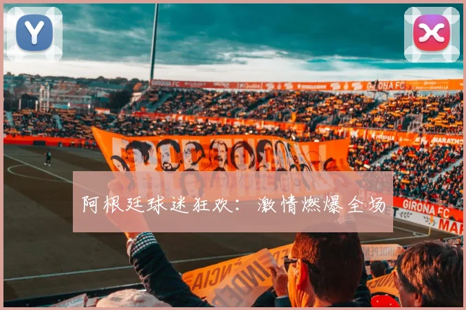 阿根廷球迷狂欢：激情燃爆全场