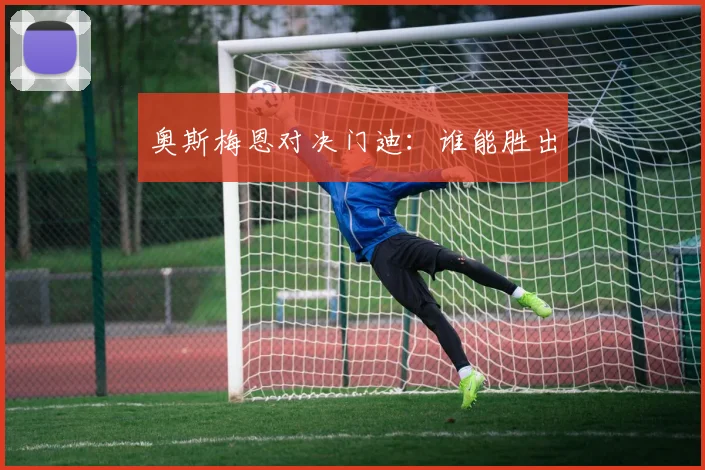 奥斯梅恩对决门迪:谁能胜出