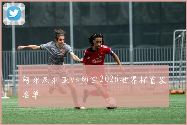 阿尔及利亚vs约旦2026世界杯首发名单