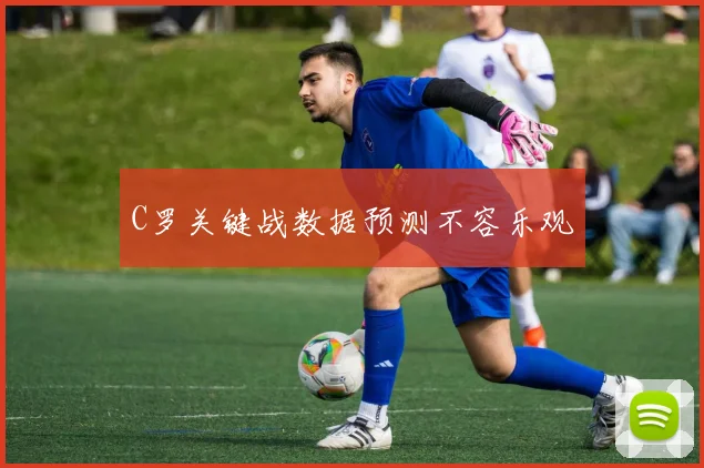 C罗关键战数据预测不容乐观