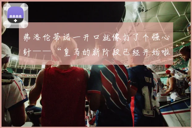 弗洛伦蒂诺一开口就像打了个强心针——“皇马的新阶段已经开始啦