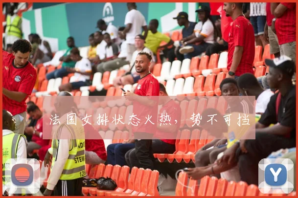 法国女排状态火热，势不可挡