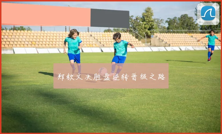 郑钦文决胜盘逆转晋级之路