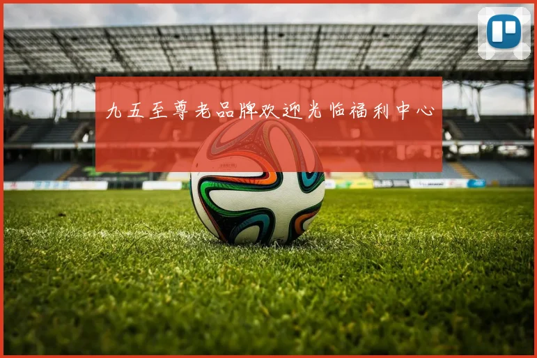 九五至尊老品牌欢迎光临福利中心