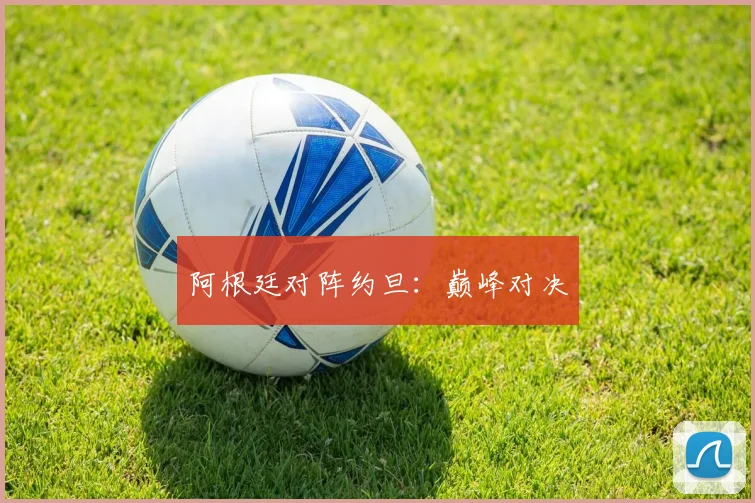 阿根廷对阵约旦：巅峰对决