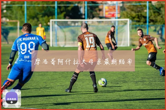 摩洛哥阿什拉夫母亲最新赔率