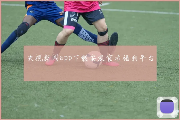 央视新闻app下载安装官方福利平台