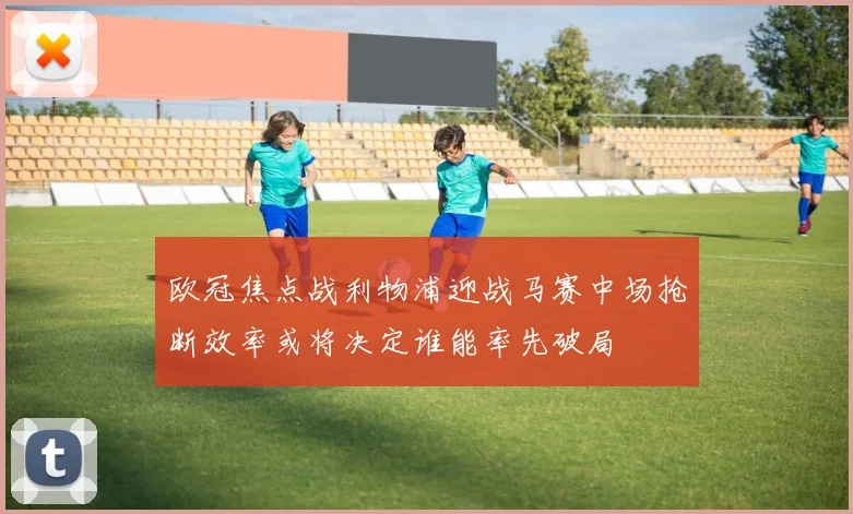 欧冠焦点战利物浦迎战马赛中场抢断效率或将决定谁能率先破局