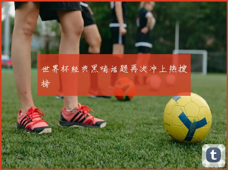 世界杯经典黑哨话题再次冲上热搜榜