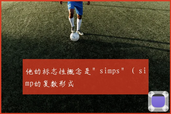 他的标志性概念是＂simps＂（ simp的复数形式