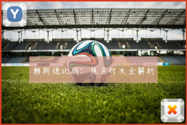 赖斯德比战：焦点对决全解析