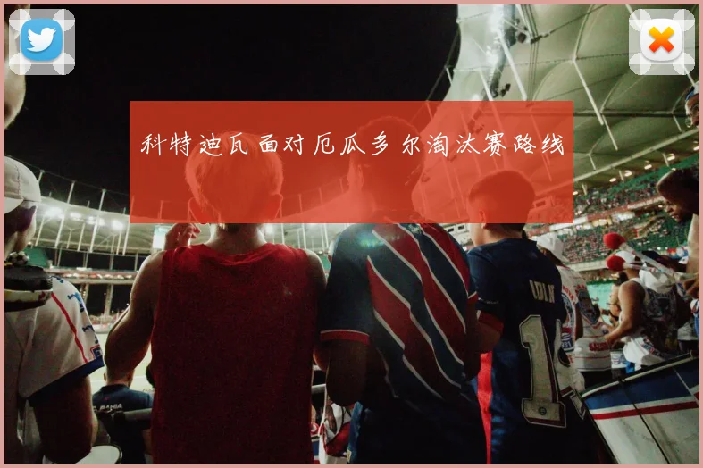 科特迪瓦面对厄瓜多尔淘汰赛路线