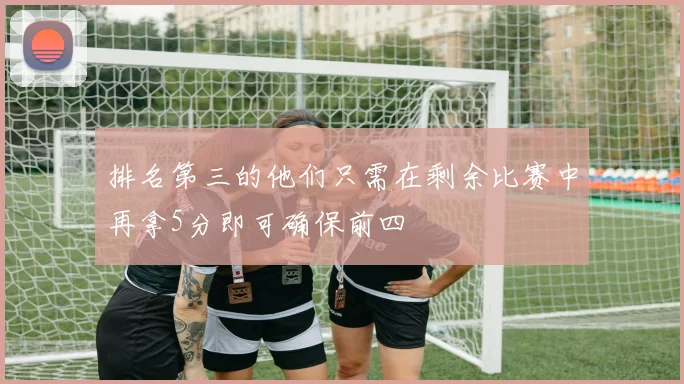 排名第三的他们只需在剩余比赛中再拿5分即可确保前四