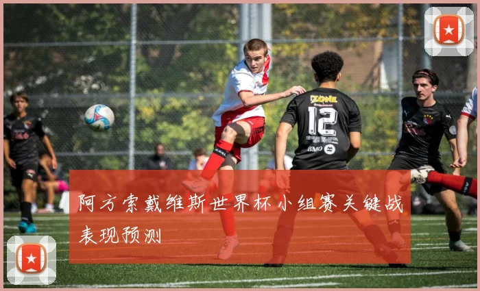 阿方索戴维斯世界杯小组赛关键战表现预测