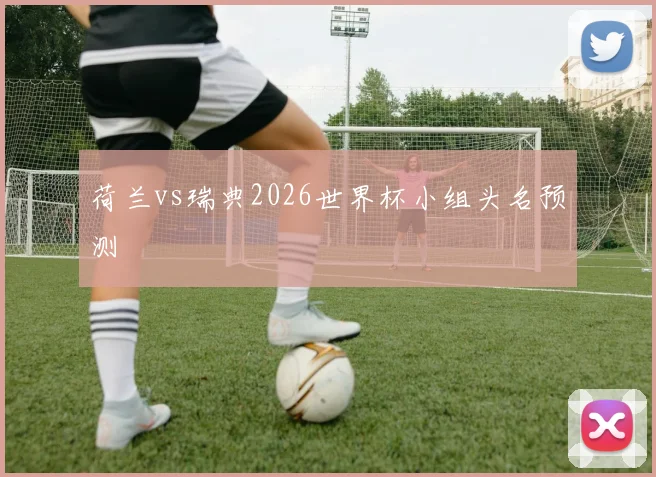 荷兰vs瑞典2026世界杯小组头名预测