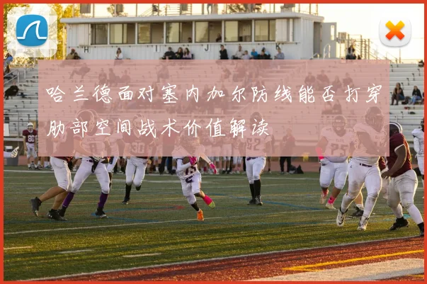 哈兰德面对塞内加尔防线能否打穿肋部空间战术价值解读