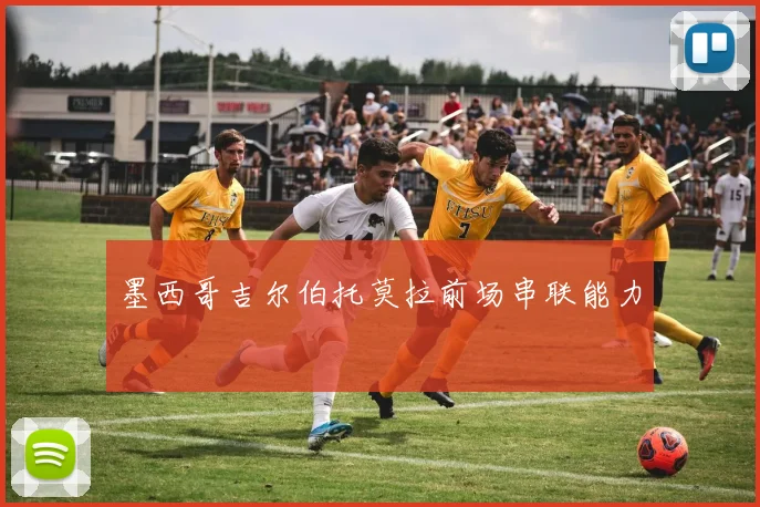 墨西哥吉尔伯托莫拉前场串联能力