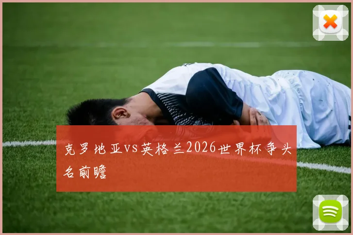 克罗地亚vs英格兰2026世界杯争头名前瞻