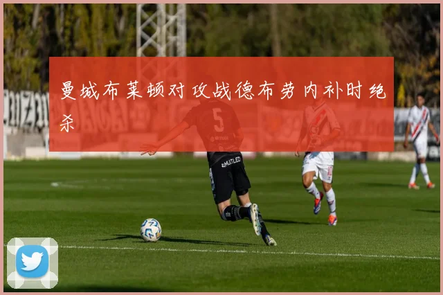 曼城布莱顿对攻战德布劳内补时绝杀