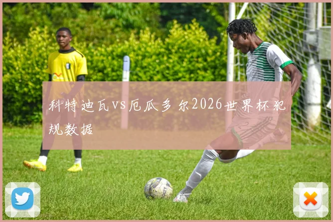 科特迪瓦vs厄瓜多尔2026世界杯犯规数据