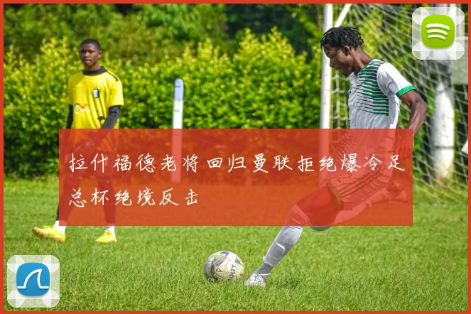 拉什福德老将回归曼联拒绝爆冷足总杯绝境反击