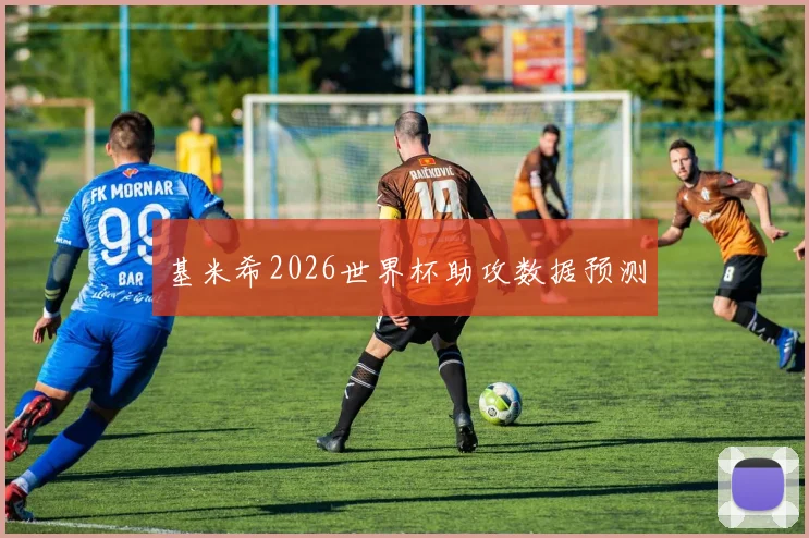 基米希2026世界杯助攻数据预测