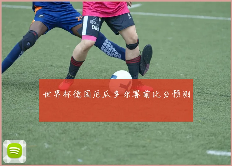 世界杯德国厄瓜多尔赛前比分预测