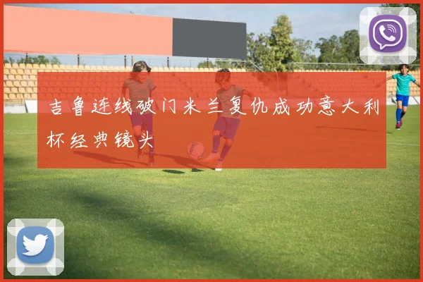 吉鲁连线破门米兰复仇成功意大利杯经典镜头