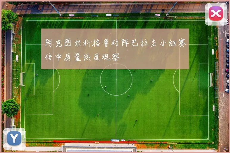 阿克图尔科格鲁对阵巴拉圭小组赛传中质量热度观察