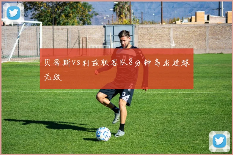 贝蒂斯vs利兹联客队8分钟乌龙进球无效