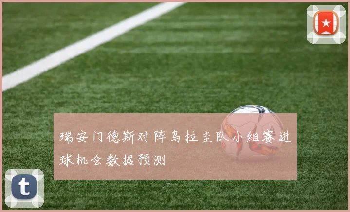 瑞安门德斯对阵乌拉圭队小组赛进球机会数据预测