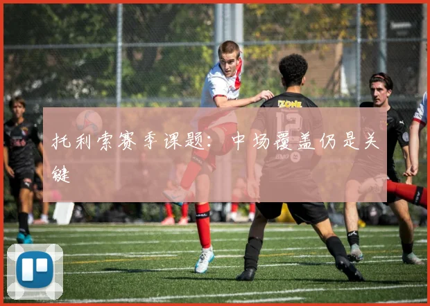 托利索赛季课题：中场覆盖仍是关键