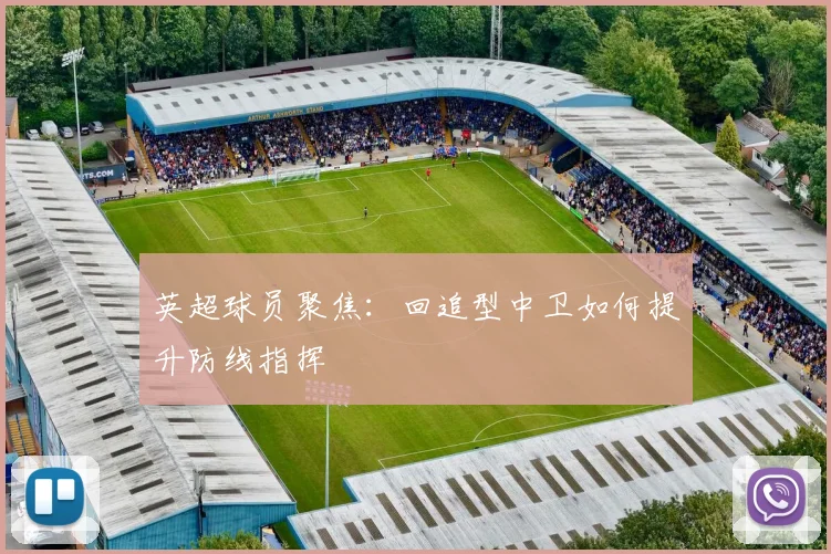 英超球员聚焦:回追型中卫如何提升防线指挥